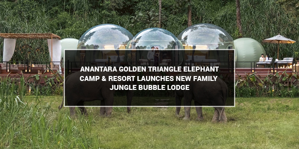 Read more about the article Anantara Golden Triangle Elephant Camp & Resort launches new family Jungle Bubble Lodge