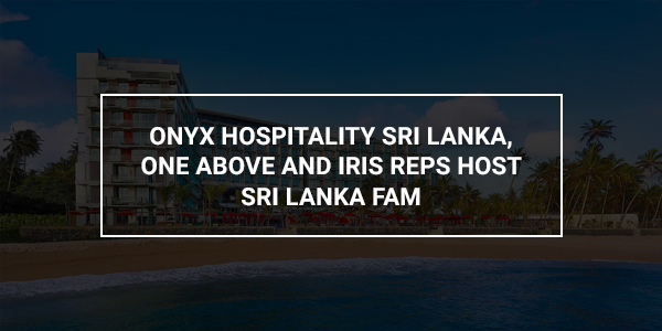 You are currently viewing ONYX Hospitality Sri Lanka, One Above and Iris Reps host Sri Lanka FAM